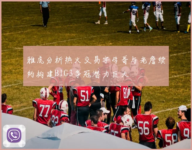 雅虎分析热火交易字母哥与老詹续约构建BIG3争冠潜力巨大