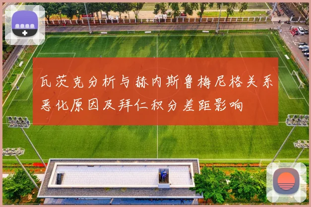 瓦茨克分析与赫内斯鲁梅尼格关系恶化原因及拜仁积分差距影响