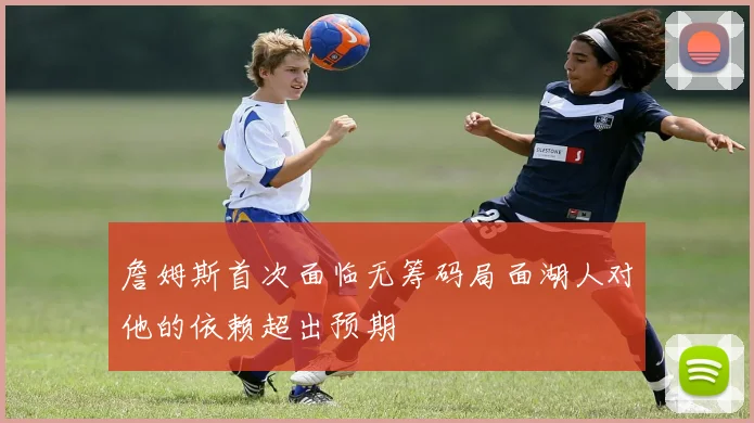詹姆斯首次面临无筹码局面湖人对他的依赖超出预期