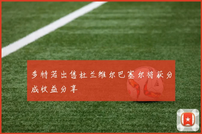 多特若出售杜兰维尔巴塞尔将获分成收益分享