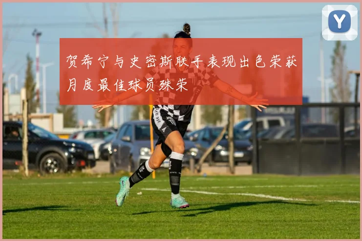 贺希宁与史密斯联手表现出色荣获月度最佳球员殊荣