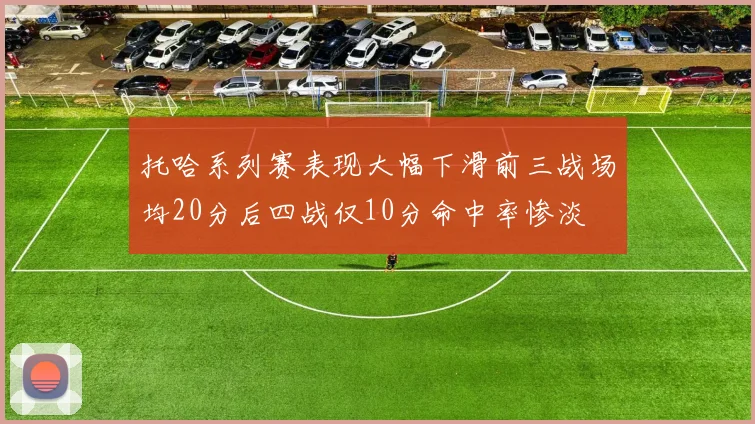 托哈系列赛表现大幅下滑前三战场均20分后四战仅10分命中率惨淡