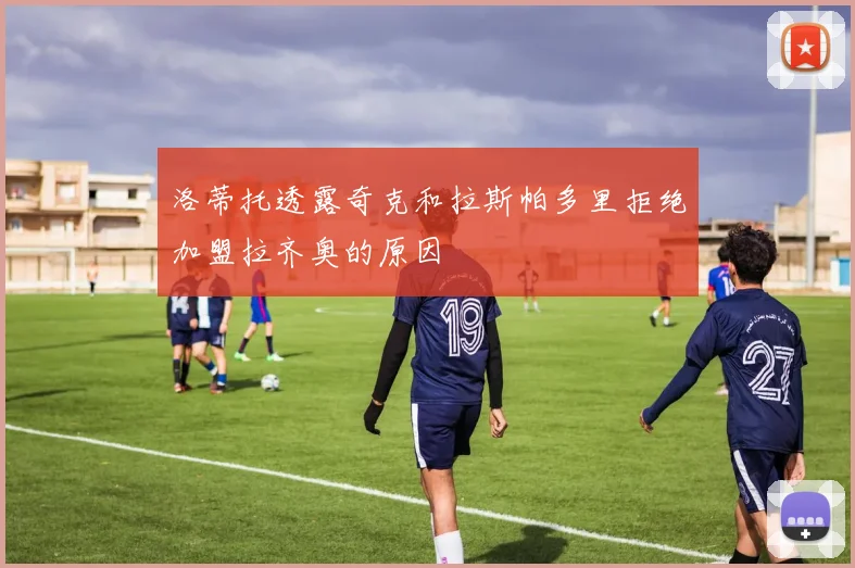 洛蒂托透露奇克和拉斯帕多里拒绝加盟拉齐奥的原因