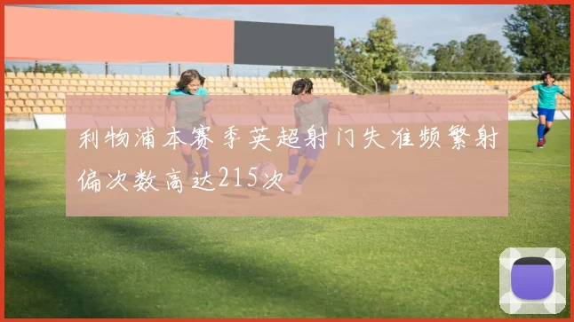 利物浦本赛季英超射门失准频繁射偏次数高达215次