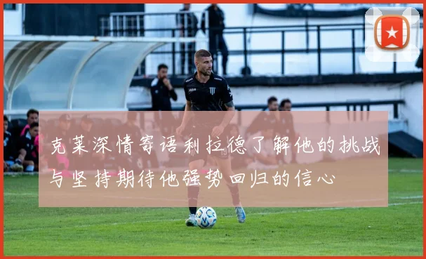 克莱深情寄语利拉德了解他的挑战与坚持期待他强势回归的信心