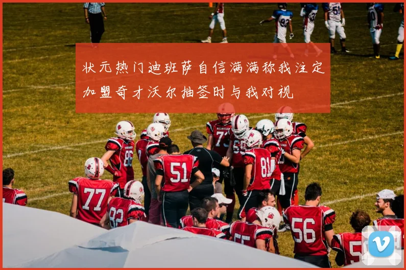 状元热门迪班萨自信满满称我注定加盟奇才沃尔抽签时与我对视