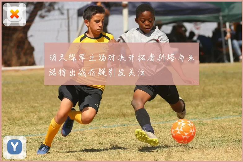 明天绿军主场对决开拓者科塔与米诺特出战存疑引发关注