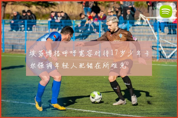 埃芬博格呼吁宽容对待17岁少年卡尔强调年轻人犯错在所难免