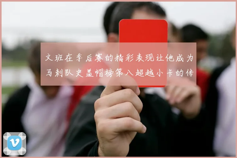 文班在季后赛的精彩表现让他成为马刺队史盖帽榜第八超越小卡的传奇之路