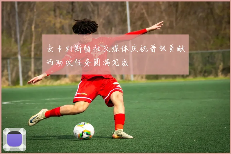 麦卡利斯特社交媒体庆祝晋级贡献两助攻任务圆满完成
