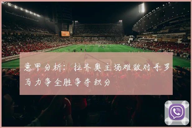 意甲分析：拉齐奥主场难敌对手罗马力争全胜争夺积分