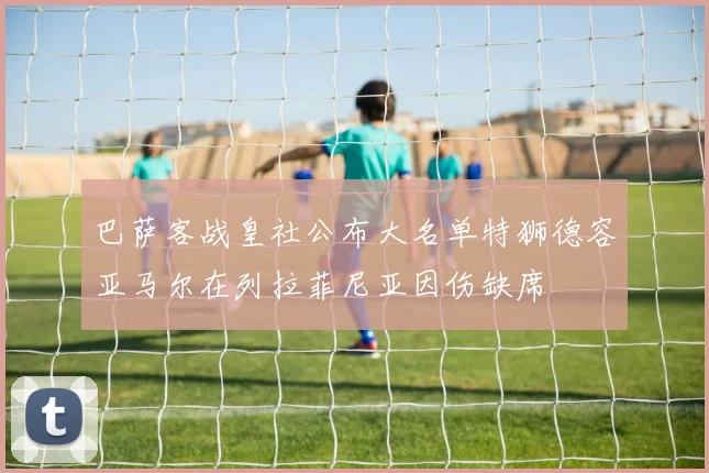 巴萨客战皇社公布大名单特狮德容亚马尔在列拉菲尼亚因伤缺席