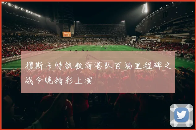 穆斯卡特执教海港队百场里程碑之战今晚精彩上演