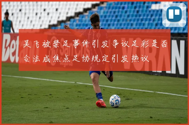 吴飞被禁足事件引发争议足彩是否合法成焦点足协规定引发热议