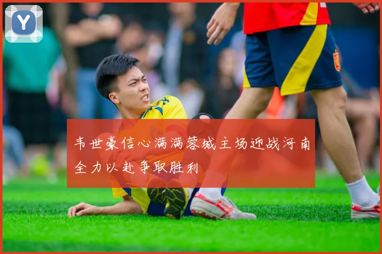 韦世豪信心满满蓉城主场迎战河南全力以赴争取胜利