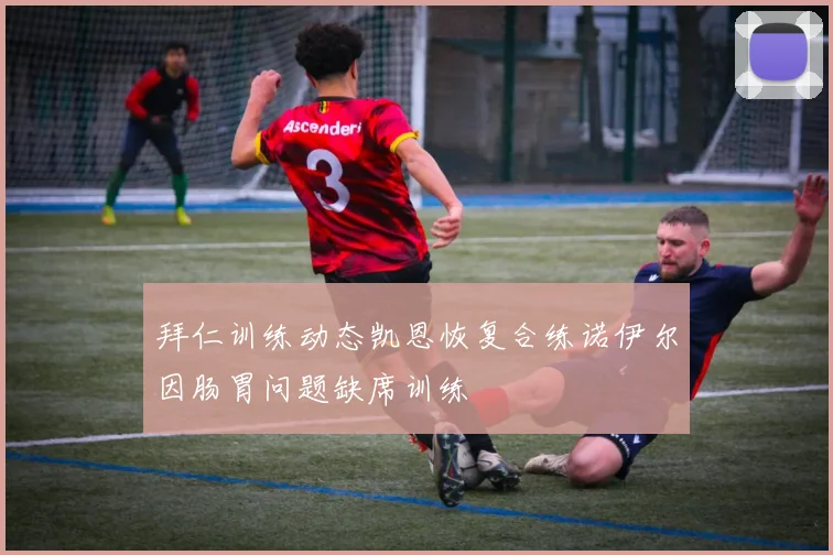 拜仁训练动态凯恩恢复合练诺伊尔因肠胃问题缺席训练