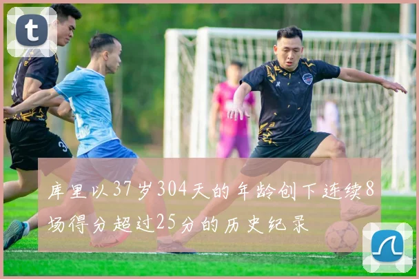 库里以37岁304天的年龄创下连续8场得分超过25分的历史纪录