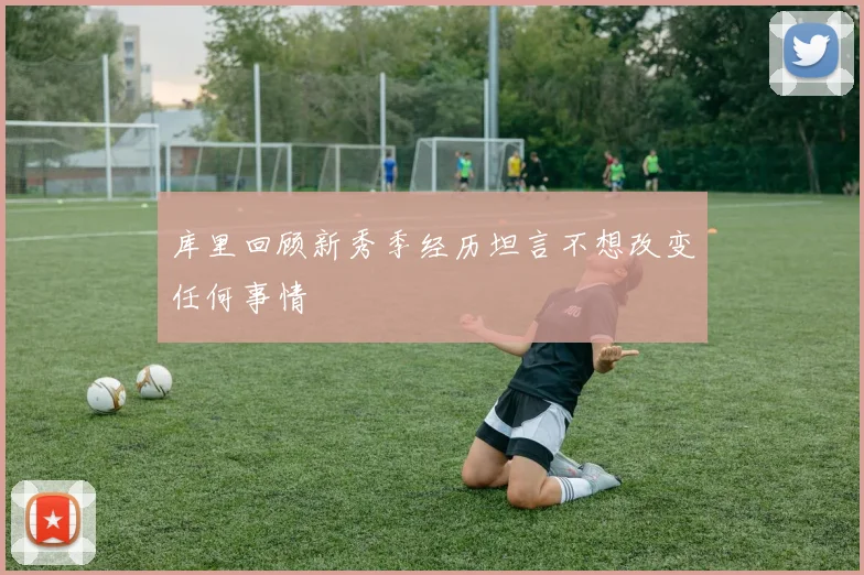 库里回顾新秀季经历坦言不想改变任何事情
