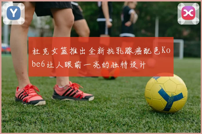 杜克女篮推出全新抗乳腺癌配色Kobe6让人眼前一亮的独特设计