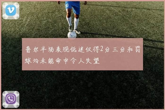 普尔半场表现低迷仅得2分三分和罚球均未能命中令人失望